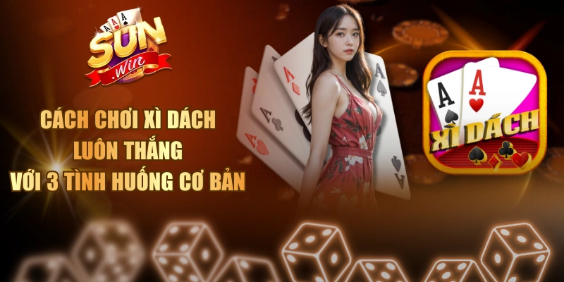 Cách Chơi Xì Dách Luôn Thắng Với 3 Tình Huống Cơ Bản Cách chơi Xì Dách luôn thắng