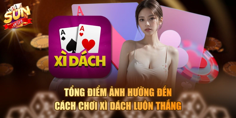 Cách Chơi Xì Dách Luôn Thắng Với 3 Tình Huống Cơ Bản Tổng điểm ảnh hưởng đến cách chơi Xì Dách luôn thắng