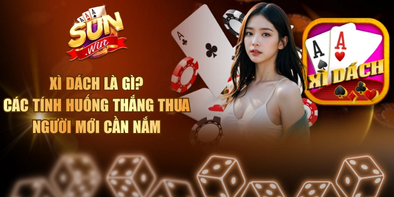 Xì Dách Là Gì? Các Tính Huống Thắng Thua Người Mới Cần Nắm Xì Dách